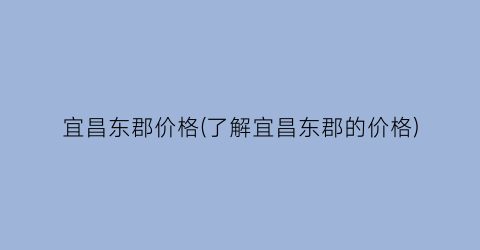 宜昌东郡价格(了解宜昌东郡的价格)