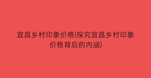 “宜昌乡村印象价格(探究宜昌乡村印象价格背后的内涵)