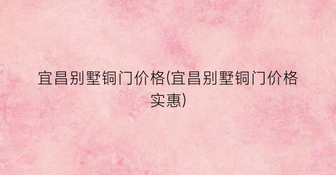 “宜昌别墅铜门价格(宜昌别墅铜门价格实惠)