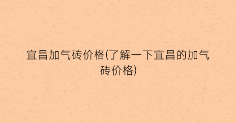 宜昌加气砖价格(了解一下宜昌的加气砖价格)