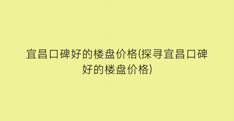 宜昌口碑好的楼盘价格(探寻宜昌口碑好的楼盘价格)