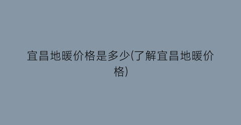 宜昌地暖价格是多少(了解宜昌地暖价格)
