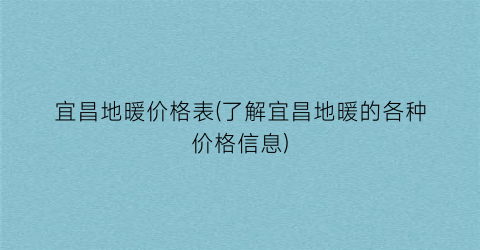 宜昌地暖价格表(了解宜昌地暖的各种价格信息)