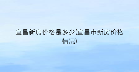 宜昌新房价格是多少(宜昌市新房价格情况)