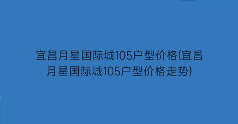 “宜昌月星国际城105户型价格(宜昌月星国际城105户型价格走势)