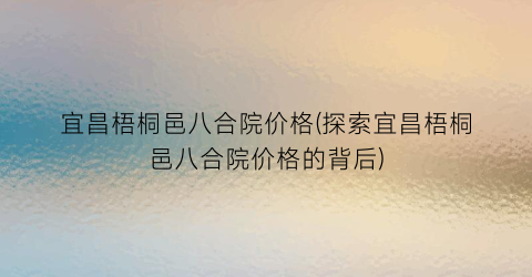 宜昌梧桐邑八合院价格(探索宜昌梧桐邑八合院价格的背后)