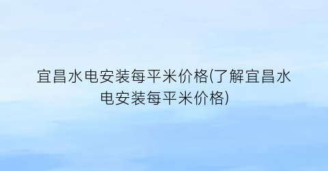 宜昌水电安装每平米价格(了解宜昌水电安装每平米价格)