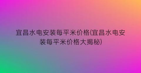 宜昌水电安装每平米价格(宜昌水电安装每平米价格大揭秘)