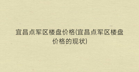 宜昌点军区楼盘价格(宜昌点军区楼盘价格的现状)