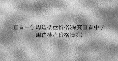 宜春中学周边楼盘价格(探究宜春中学周边楼盘价格情况)