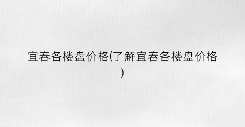 宜春各楼盘价格(了解宜春各楼盘价格)