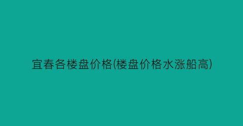 宜春各楼盘价格(楼盘价格水涨船高)
