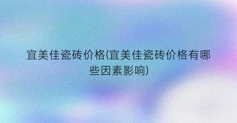宜美佳瓷砖价格(宜美佳瓷砖价格有哪些因素影响)