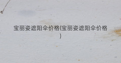 宝丽姿遮阳伞价格(宝丽姿遮阳伞价格)