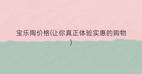 宝乐陶价格(让你真正体验实惠的购物)