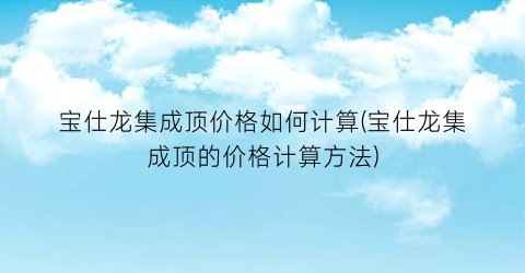 “宝仕龙集成顶价格如何计算(宝仕龙集成顶的价格计算方法)