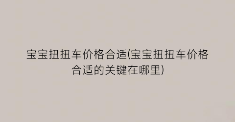 宝宝扭扭车价格合适(宝宝扭扭车价格合适的关键在哪里)