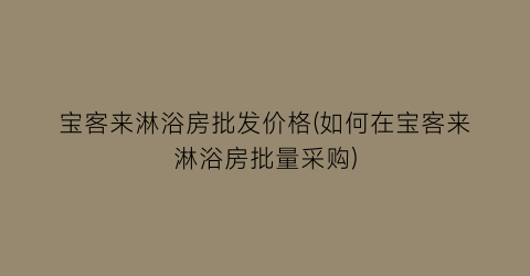 宝客来淋浴房批发价格(如何在宝客来淋浴房批量采购)