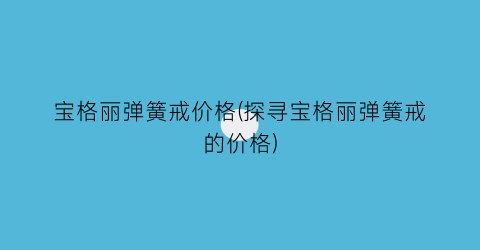 宝格丽弹簧戒价格(探寻宝格丽弹簧戒的价格)