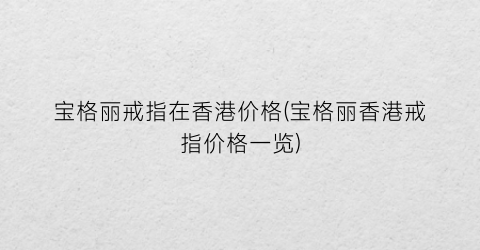 宝格丽戒指在香港价格(宝格丽香港戒指价格一览)
