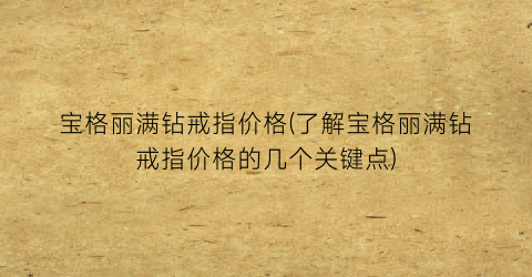 宝格丽满钻戒指价格(了解宝格丽满钻戒指价格的几个关键点)