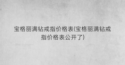 宝格丽满钻戒指价格表(宝格丽满钻戒指价格表公开了)