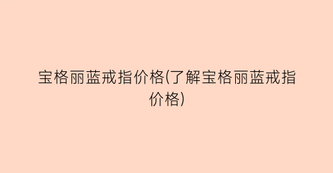 宝格丽蓝戒指价格(了解宝格丽蓝戒指价格)