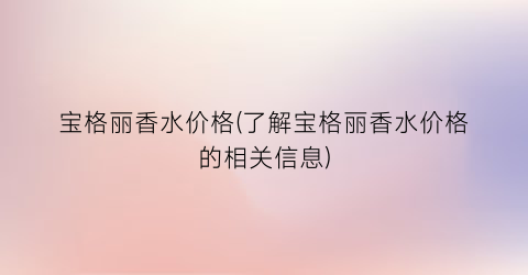 宝格丽香水价格(了解宝格丽香水价格的相关信息)