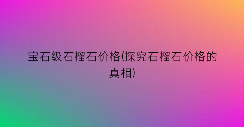 宝石级石榴石价格(探究石榴石价格的真相)