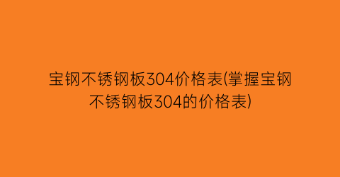 宝钢不锈钢板304价格表(掌握宝钢不锈钢板304的价格表)