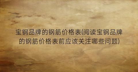 宝钢品牌的钢筋价格表(阅读宝钢品牌的钢筋价格表前应该关注哪些问题)