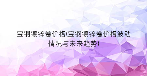 “宝钢镀锌卷价格(宝钢镀锌卷价格波动情况与未来趋势)