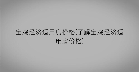 宝鸡经济适用房价格(了解宝鸡经济适用房价格)