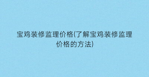 宝鸡装修监理价格(了解宝鸡装修监理价格的方法)