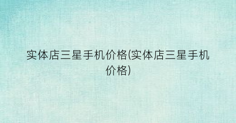实体店三星手机价格(实体店三星手机价格)