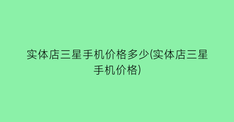 实体店三星手机价格多少(实体店三星手机价格)