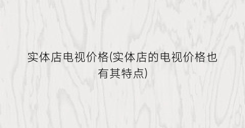 实体店电视价格(实体店的电视价格也有其特点)