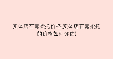 实体店石膏梁托价格(实体店石膏梁托的价格如何评估)