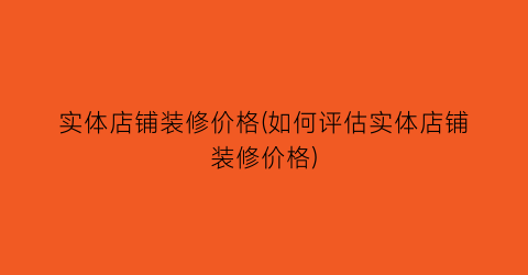 实体店铺装修价格(如何评估实体店铺装修价格)