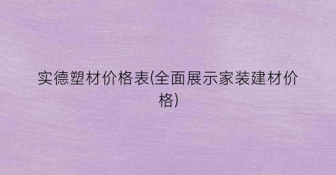 实德塑材价格表(全面展示家装建材价格)