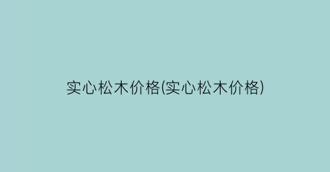 “实心松木价格(实心松木价格)