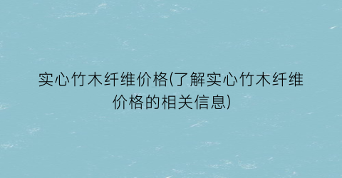 实心竹木纤维价格(了解实心竹木纤维价格的相关信息)