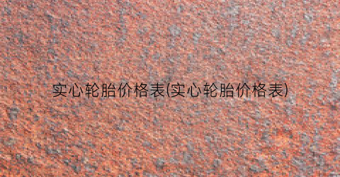 实心轮胎价格表(实心轮胎价格表)