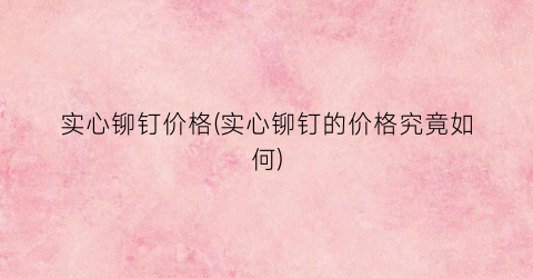 实心铆钉价格(实心铆钉的价格究竟如何)