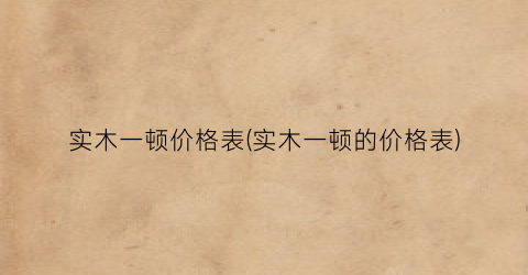 实木一顿价格表(实木一顿的价格表)