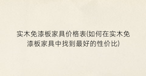 实木免漆板家具价格表(如何在实木免漆板家具中找到最好的性价比)