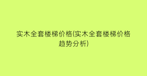 “实木全套楼梯价格(实木全套楼梯价格趋势分析)