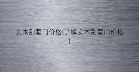 实木别墅门价格(了解实木别墅门价格)