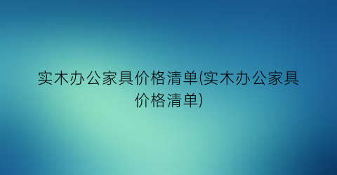 实木办公家具价格清单(实木办公家具价格清单)