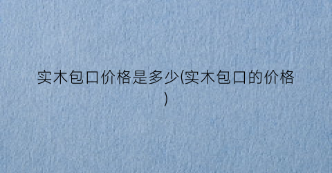 实木包口价格是多少(实木包口的价格)